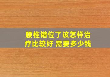 腰椎错位了该怎样治疗比较好 需要多少钱